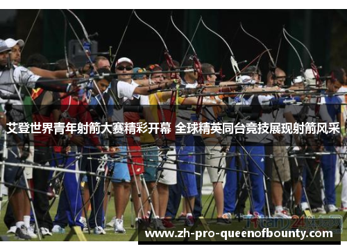 艾登世界青年射箭大赛精彩开幕 全球精英同台竞技展现射箭风采
