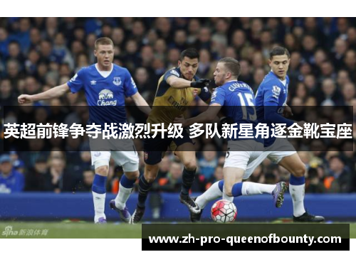 英超前锋争夺战激烈升级 多队新星角逐金靴宝座 英超前锋争夺战激烈升级 多队新星角逐金靴宝座
