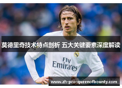 莫德里奇技术特点剖析 五大关键要素深度解读 莫德里奇技术特点剖析 五大关键要素深度解读