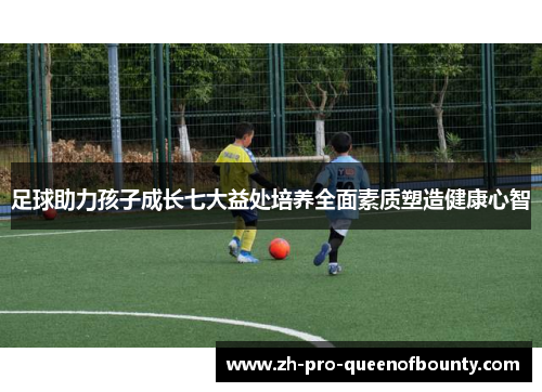足球助力孩子成长七大益处培养全面素质塑造健康心智 足球助力孩子成长七大益处培养全面素质塑造健康心智