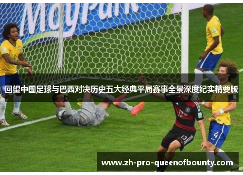 回望中国足球与巴西对决历史五大经典平局赛事全景深度纪实精要版 回望中国足球与巴西对决历史五大经典平局赛事全景深度纪实精要版