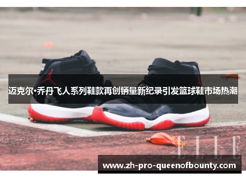 迈克尔·乔丹飞人系列鞋款再创销量新纪录引发篮球鞋市场热潮 迈克尔·乔丹飞人系列鞋款再创销量新纪录引发篮球鞋市场热潮