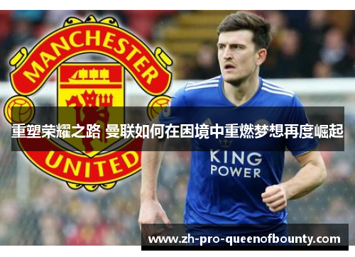 重塑荣耀之路 曼联如何在困境中重燃梦想再度崛起