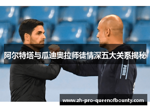 阿尔特塔与瓜迪奥拉师徒情深五大关系揭秘