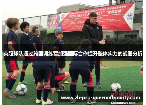 英超球队通过跨国训练营加强国际合作提升整体实力的战略分析