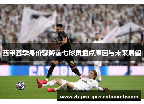 西甲赛季身价骤降前七球员盘点原因与未来展望 西甲赛季身价骤降前七球员盘点原因与未来展望