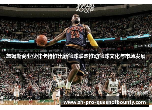 詹姆斯商业伙伴卡特推出新篮球联盟推动篮球文化与市场发展 詹姆斯商业伙伴卡特推出新篮球联盟推动篮球文化与市场发展