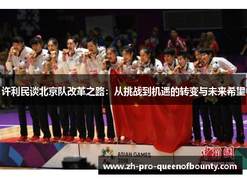许利民谈北京队改革之路:从挑战到机遇的转变与未来希望 许利民谈北京队改革之路:从挑战到机遇的转变与未来希望