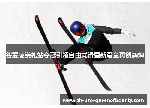 谷爱凌崇礼站夺冠引领自由式滑雪新篇章再创辉煌