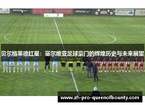 贝尔格莱德红星:塞尔维亚足球豪门的辉煌历史与未来展望 贝尔格莱德红星:塞尔维亚足球豪门的辉煌历史与未来展望