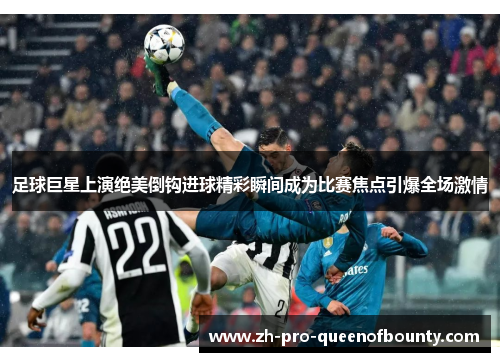 足球巨星上演绝美倒钩进球精彩瞬间成为比赛焦点引爆全场激情 足球巨星上演绝美倒钩进球精彩瞬间成为比赛焦点引爆全场激情