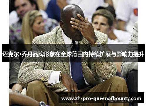 迈克尔·乔丹品牌形象在全球范围内持续扩展与影响力提升 迈克尔·乔丹品牌形象在全球范围内持续扩展与影响力提升