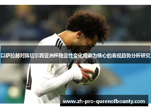 以萨拉赫对阵切尔西亚洲杯稳定性变化观察为核心的表现趋势分析研究