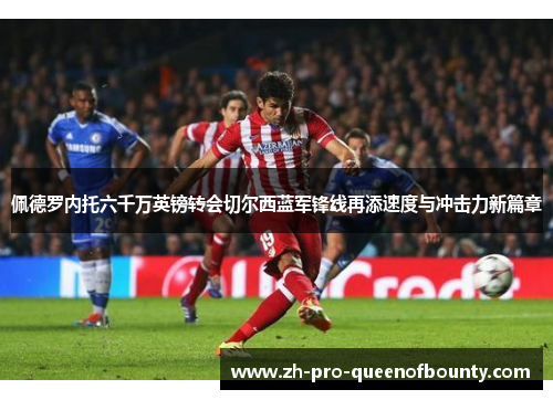佩德罗内托六千万英镑转会切尔西蓝军锋线再添速度与冲击力新篇章