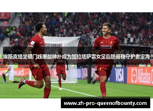 埃斯皮塔坐镇门线屡献神扑成为加拉塔萨雷女足后防最稳守护者定海