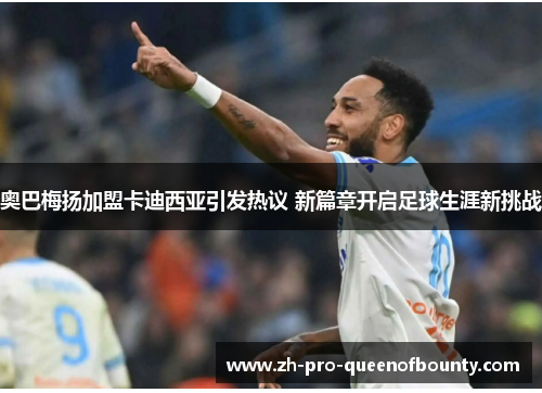 奥巴梅扬加盟卡迪西亚引发热议 新篇章开启足球生涯新挑战