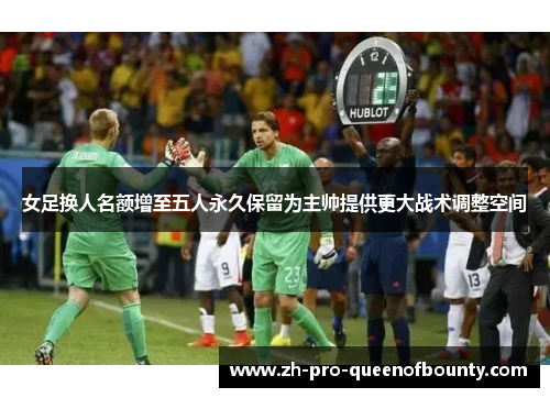 女足换人名额增至五人永久保留为主帅提供更大战术调整空间 女足换人名额增至五人永久保留为主帅提供更大战术调整空间