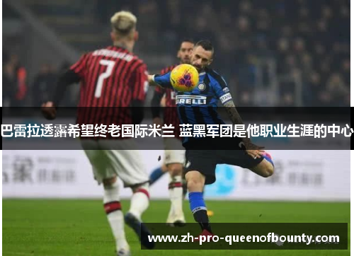 巴雷拉透露希望终老国际米兰 蓝黑军团是他职业生涯的中心 巴雷拉透露希望终老国际米兰 蓝黑军团是他职业生涯的中心