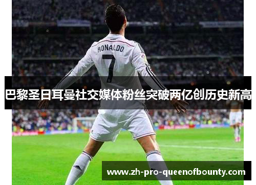 巴黎圣日耳曼社交媒体粉丝突破两亿创历史新高