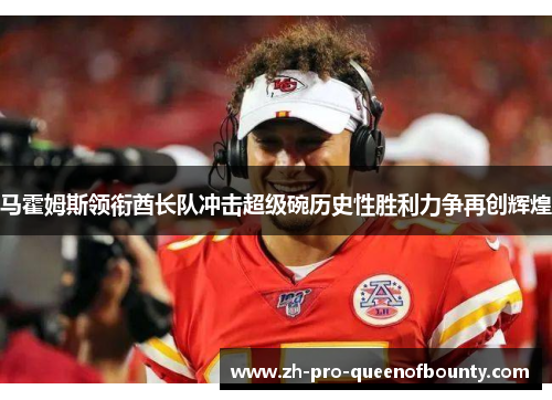 马霍姆斯领衔酋长队冲击超级碗历史性胜利力争再创辉煌