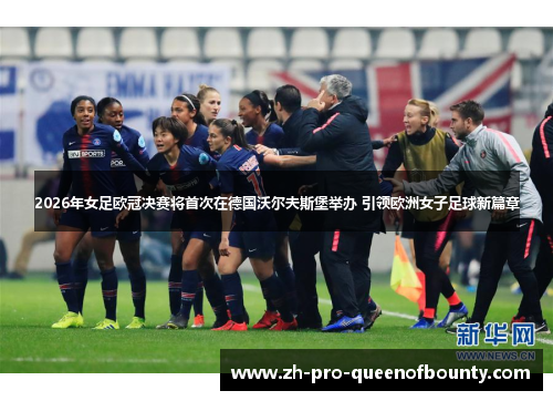 2026年女足欧冠决赛将首次在德国沃尔夫斯堡举办 引领欧洲女子足球新篇章 2026年女足欧冠决赛将首次在德国沃尔夫斯堡举办 引领欧洲女子足球新篇章